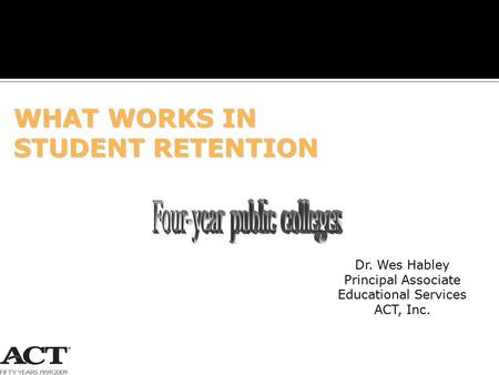 1 WHAT WORKS IN STUDENT RETENTION Dr. Wes Habley Principal Associate Educational Services ACT, Inc.