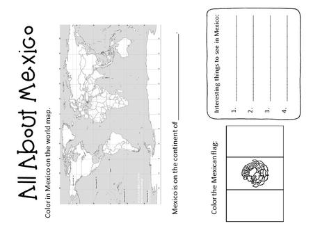 Color in Mexico on the world map. Mexico is on the continent of ______________________. Interesting things to see in Mexico: 1._________________________.