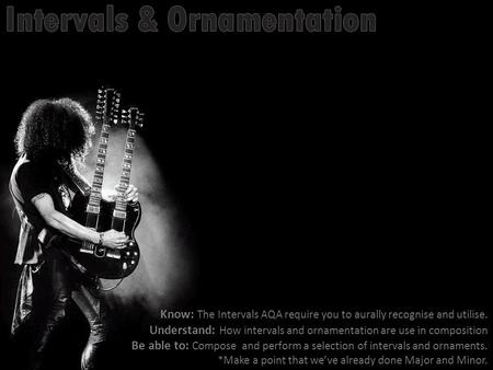 Know: The Intervals AQA require you to aurally recognise and utilise. Understand: How intervals and ornamentation are use in composition Be able to: Compose.