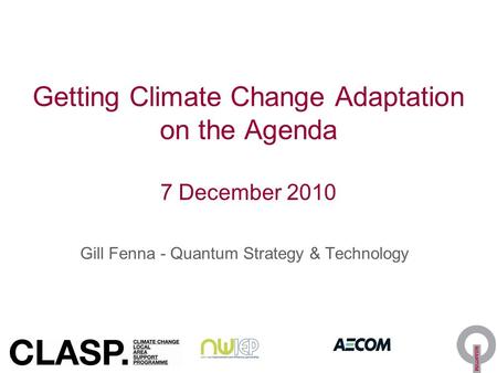 Getting Climate Change Adaptation on the Agenda 7 December 2010 Gill Fenna - Quantum Strategy & Technology.