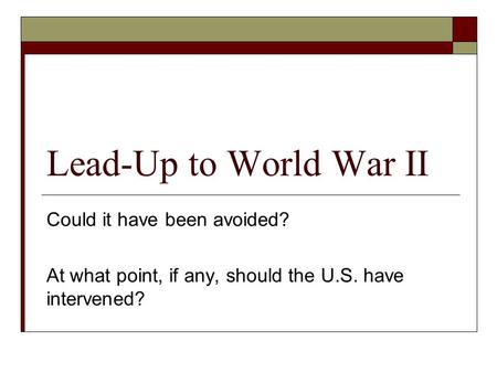 Lead-Up to World War II Could it have been avoided? At what point, if any, should the U.S. have intervened?