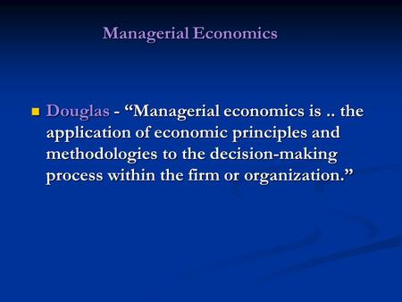 Managerial Economics Managerial Economics Douglas - “Managerial economics is.. the application of economic principles and methodologies to the decision-making.