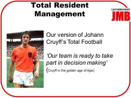 Total Resident Management Our version of Johann Cruyff’s Total Football ‘Our team is ready to take part in decision making’ ( Cruyff in the golden age.