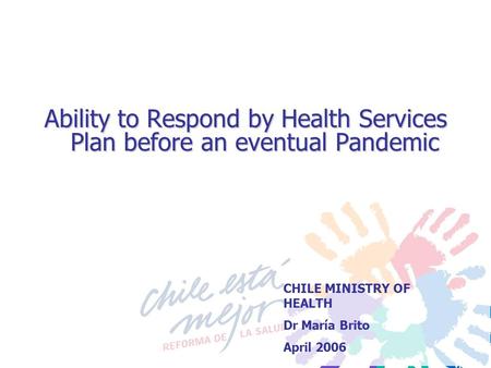 Ability to Respond by Health Services Plan before an eventual Pandemic CHILE MINISTRY OF HEALTH Dr María Brito April 2006.