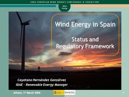 Wind Energy 2 0 0 6 E U R O P E A N W I N D E N E R G Y C O N F E R E N C E & E X H I B I T I O N1 Athens, 1 st March 2006 Wind Energy in Spain Status.