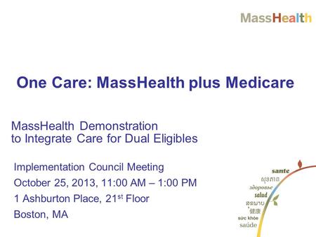 Implementation Council Meeting October 25, 2013, 11:00 AM – 1:00 PM 1 Ashburton Place, 21 st Floor Boston, MA MassHealth Demonstration to Integrate Care.