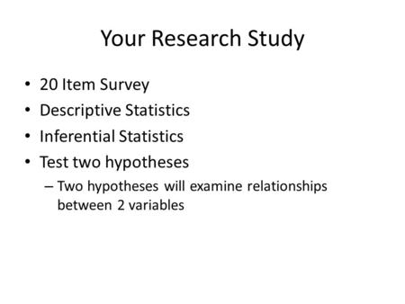 Your Research Study 20 Item Survey Descriptive Statistics Inferential Statistics Test two hypotheses – Two hypotheses will examine relationships between.