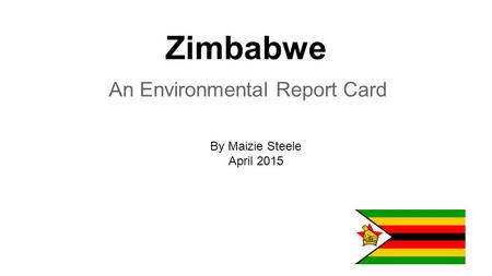 Zimbabwe An Environmental Report Card By Maizie Steele April 2015.