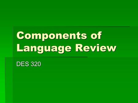 Components of Language Review DES 320. Components of Language  Form  Content  Use  Comprehension and Production  Auditory-Oral System  Visual-Graphic.