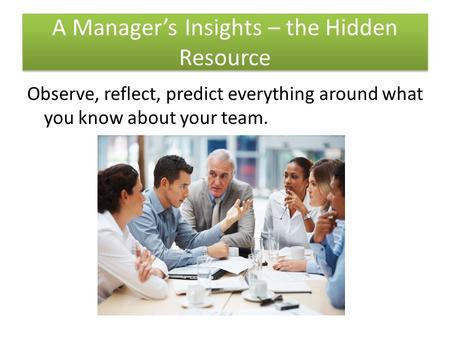 A Manager’s Insights – the Hidden Resource Observe, reflect, predict everything around what you know about your team.