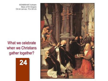 What we celebrate when we Christians gather together? 24 ISENBRANT, Adriaen Mass of St Gregory Oil on canvas, 72 x 56 cm.