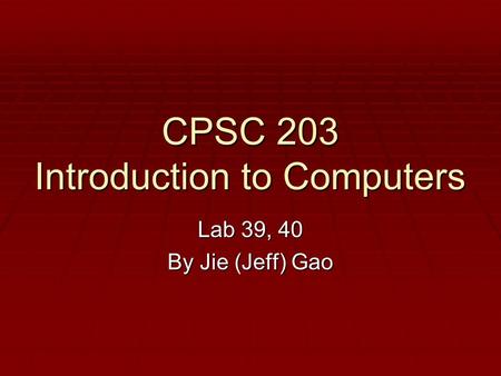 CPSC 203 Introduction to Computers Lab 39, 40 By Jie (Jeff) Gao.