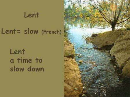 Lent a time to slow down Lent Lent= slow (French).