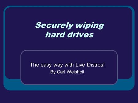 Securely wiping hard drives The easy way with Live Distros! By Carl Weisheit.