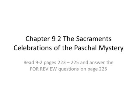 Chapter 9 2 The Sacraments Celebrations of the Paschal Mystery Read 9-2 pages 223 – 225 and answer the FOR REVIEW questions on page 225.