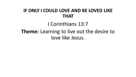 IF ONLY I COULD LOVE AND BE LOVED LIKE THAT I Corinthians 13:7 Theme: Learning to live out the desire to love like Jesus.