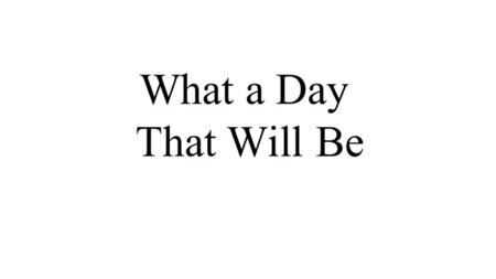 What a Day That Will Be. There is coming a day when no heartaches shall come, no more clouds in the sky, no more tears to dim the eye;