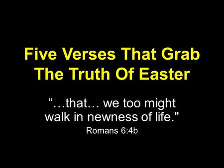 Five Verses That Grab The Truth Of Easter “…that… we too might walk in newness of life. Romans 6:4b.