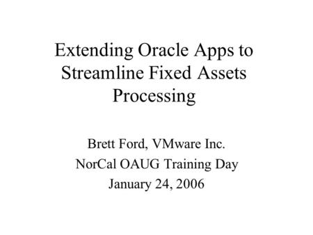 Extending Oracle Apps to Streamline Fixed Assets Processing Brett Ford, VMware Inc. NorCal OAUG Training Day January 24, 2006.