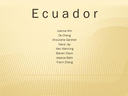 E c u a d o r Joanna Ahn Ce Cheng Anouksha Gardner David Jay Alex Manning Steven Olson Jessica Stehr Frank Zhang.