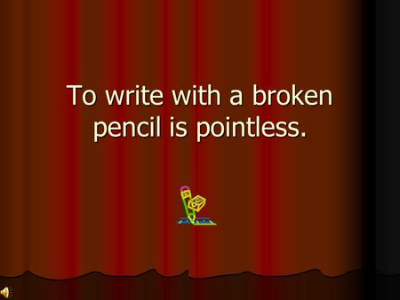 To write with a broken pencil is pointless. He said I was average, but he was just being mean.