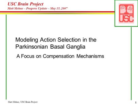 Matt Mehne, USC Brain Project 1 USC Brain Project Matt Mehne – Progress Update – May 15, 2007 Modeling Action Selection in the Parkinsonian Basal Ganglia.