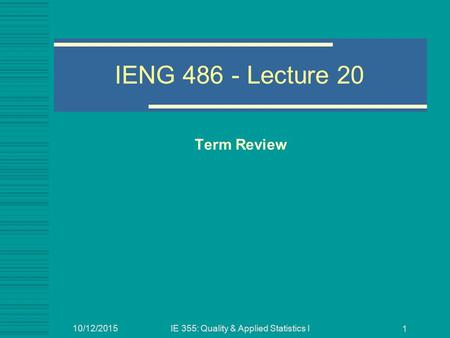 10/12/2015IE 355: Quality & Applied Statistics I 1 IENG 486 - Lecture 20 Term Review.