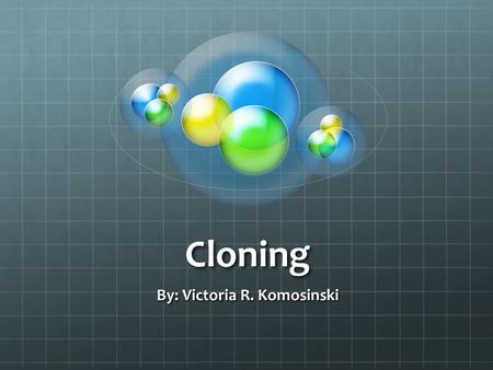 Cloning By: Victoria R. Komosinski. Introduction Do you know what cloning and genes are? Genes are things you get from your parents. Genes make you, you!