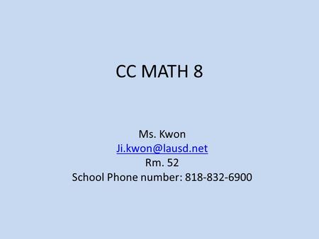 CC MATH 8 Ms. Kwon Rm. 52 School Phone number: 818-832-6900.