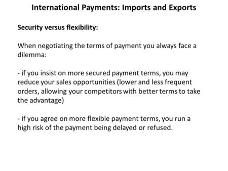 International Payments: Imports and Exports Security versus flexibility: When negotiating the terms of payment you always face a dilemma: - if you insist.