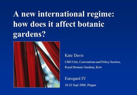 A new international regime: how does it affect botanic gardens? Kate Davis CBD Unit, Conventions and Policy Section, Royal Botanic Gardens, Kew Eurogard.