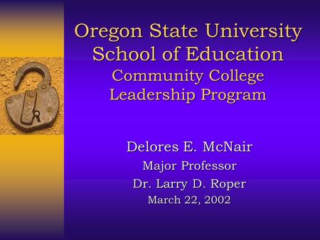 Oregon State University School of Education Community College Leadership Program Delores E. McNair Major Professor Dr. Larry D. Roper March 22, 2002.