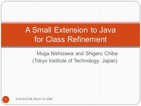 Muga Nishizawa and Shigeru Chiba (Tokyo Institute of Technology, Japan) 1 A Small Extension to Java for Class Refinement ACM SAC'08, March 18, 2008.