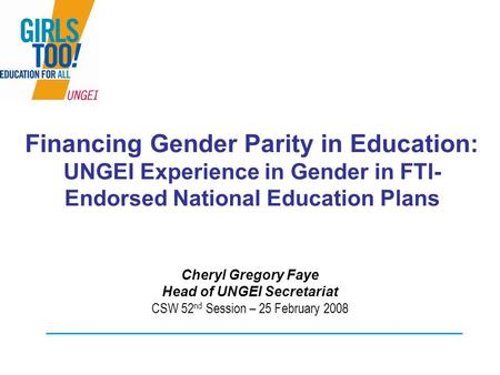 Financing Gender Parity in Education: UNGEI Experience in Gender in FTI- Endorsed National Education Plans Cheryl Gregory Faye Head of UNGEI Secretariat.