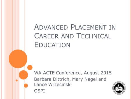 A DVANCED P LACEMENT IN C AREER AND T ECHNICAL E DUCATION WA-ACTE Conference, August 2015 Barbara Dittrich, Mary Nagel and Lance Wrzesinski OSPI.