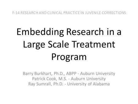 F-14 RESEARCH AND CLINICAL PRACTICE IN JUVENILE CORRECTIONS Embedding Research in a Large Scale Treatment Program Barry Burkhart, Ph.D., ABPP - Auburn.