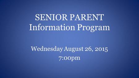 SENIOR PARENT Information Program Wednesday August 26, 2015 7:00pm.