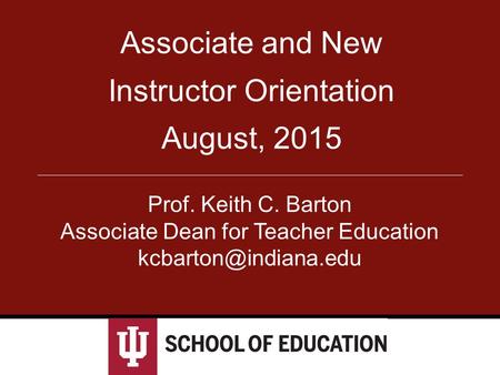 Associate and New Instructor Orientation August, 2015 Prof. Keith C. Barton Associate Dean for Teacher Education