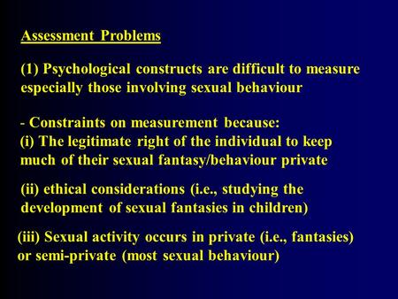 Assessment Problems (1) Psychological constructs are difficult to measure especially those involving sexual behaviour - Constraints on measurement because: