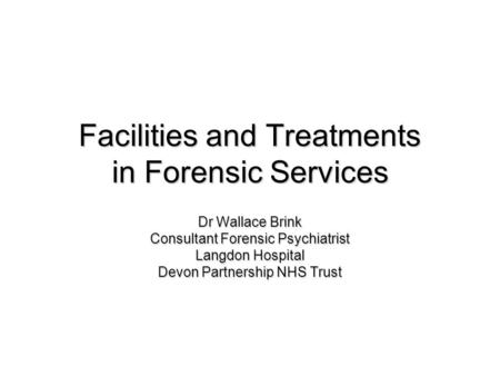 Facilities and Treatments in Forensic Services Dr Wallace Brink Consultant Forensic Psychiatrist Langdon Hospital Devon Partnership NHS Trust.