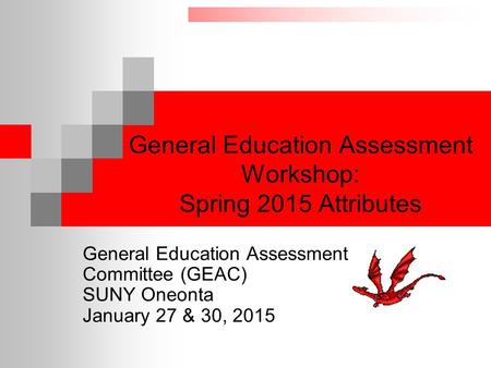 General Education Assessment Workshop: Spring 2015 Attributes General Education Assessment Committee (GEAC) SUNY Oneonta January 27 & 30, 2015.