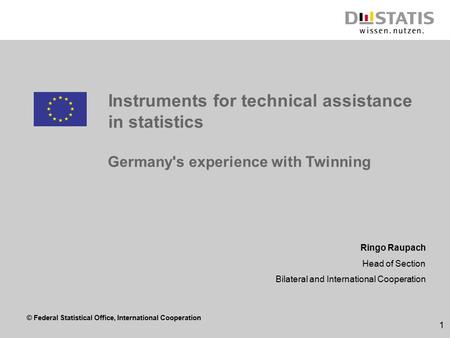 © Federal Statistical Office, International Cooperation 1 Instruments for technical assistance in statistics Ringo Raupach Head of Section Bilateral and.