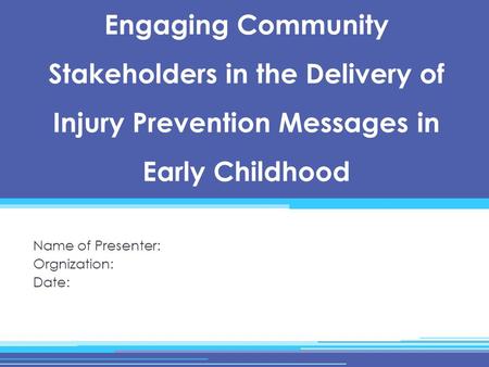 Engaging Community Stakeholders in the Delivery of Injury Prevention Messages in Early Childhood Name of Presenter: Orgnization: Date: