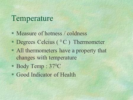 Temperature §Measure of hotness / coldness §Degrees Celcius ( 0 C ) Thermometer §All thermometers have a property that changes with temperature §Body Temp.