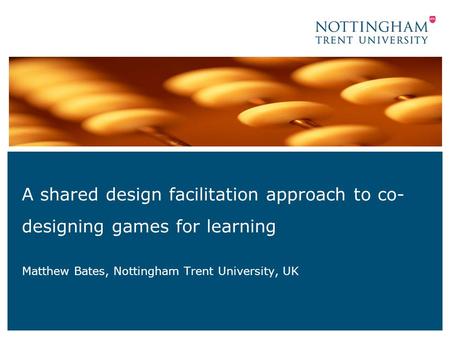 A shared design facilitation approach to co- designing games for learning Matthew Bates, Nottingham Trent University, UK.