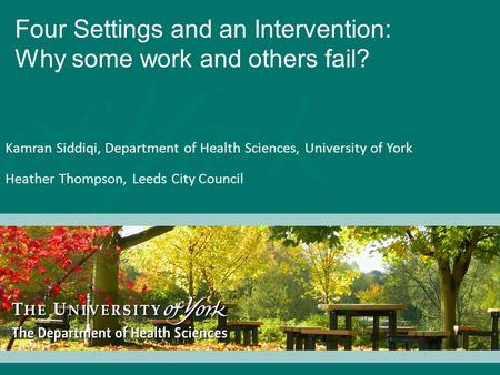 Four Settings and an Intervention: Why some work and others fail? Kamran Siddiqi, Department of Health Sciences, University of York Heather Thompson, Leeds.