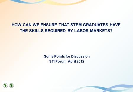 HOW CAN WE ENSURE THAT STEM GRADUATES HAVE THE SKILLS REQUIRED BY LABOR MARKETS? Some Points for Discussion STI Forum, April 2012 Dr. Boukary Savadogo,