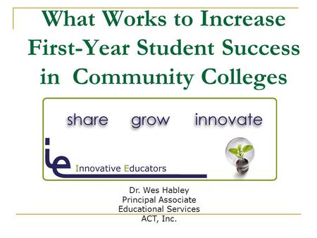 What Works to Increase First-Year Student Success in Community Colleges Dr. Wes Habley Principal Associate Educational Services ACT, Inc.