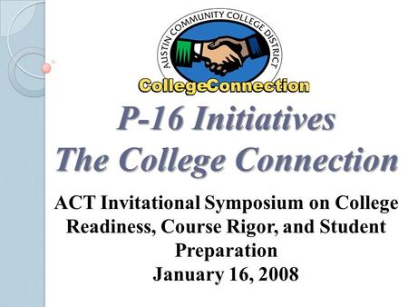 P-16 Initiatives The College Connection ACT Invitational Symposium on College Readiness, Course Rigor, and Student Preparation January 16, 2008.