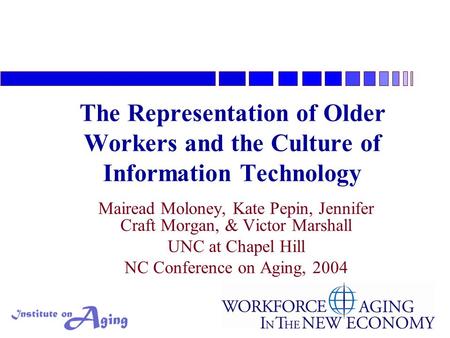 The Representation of Older Workers and the Culture of Information Technology Mairead Moloney, Kate Pepin, Jennifer Craft Morgan, & Victor Marshall UNC.